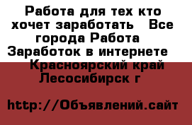 Работа для тех кто хочет заработать - Все города Работа » Заработок в интернете   . Красноярский край,Лесосибирск г.